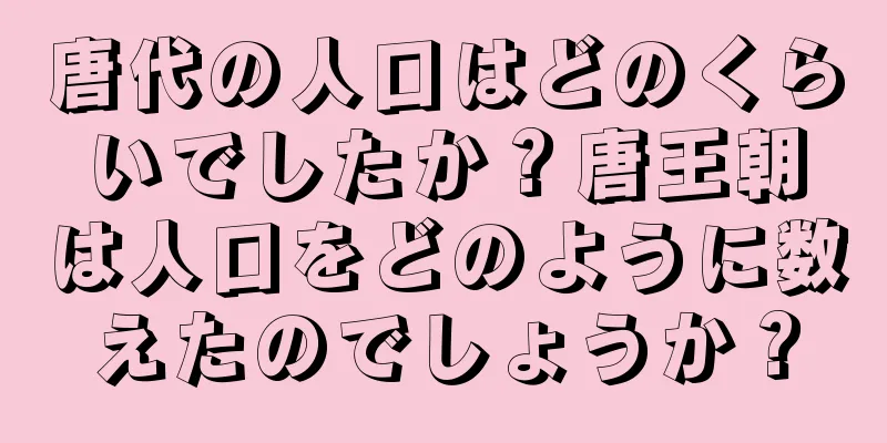 唐代の人口はどのくらいでしたか？唐王朝は人口をどのように数えたのでしょうか？