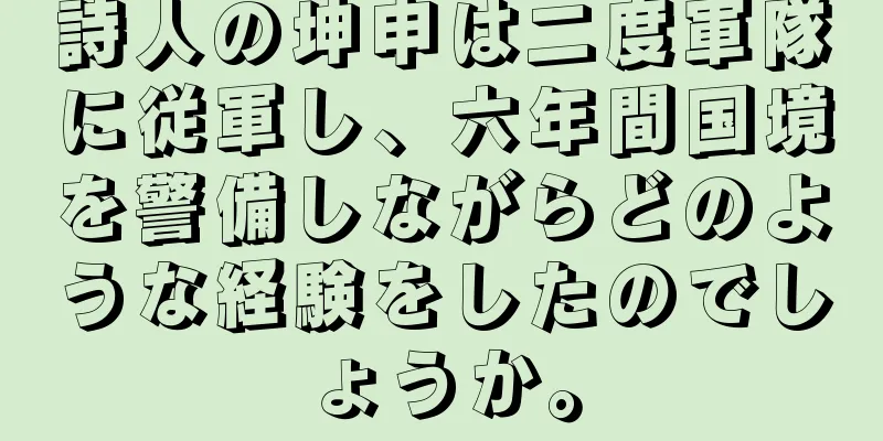 詩人の坤申は二度軍隊に従軍し、六年間国境を警備しながらどのような経験をしたのでしょうか。