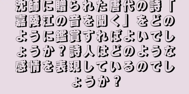 沈師に贈られた唐代の詩「嘉陵江の音を聞く」をどのように鑑賞すればよいでしょうか？詩人はどのような感情を表現しているのでしょうか？