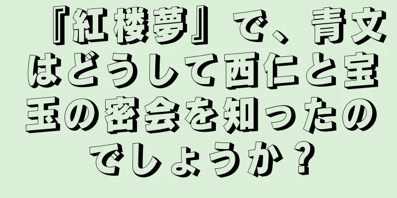 『紅楼夢』で、青文はどうして西仁と宝玉の密会を知ったのでしょうか？