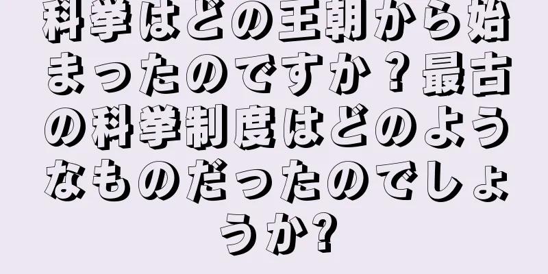 科挙はどの王朝から始まったのですか？最古の科挙制度はどのようなものだったのでしょうか?