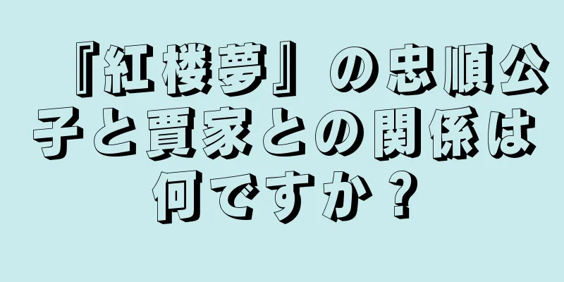 『紅楼夢』の忠順公子と賈家との関係は何ですか？