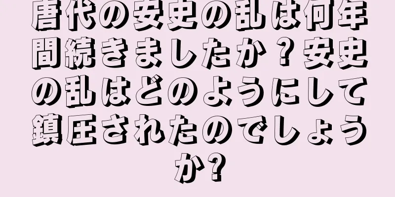 唐代の安史の乱は何年間続きましたか？安史の乱はどのようにして鎮圧されたのでしょうか?