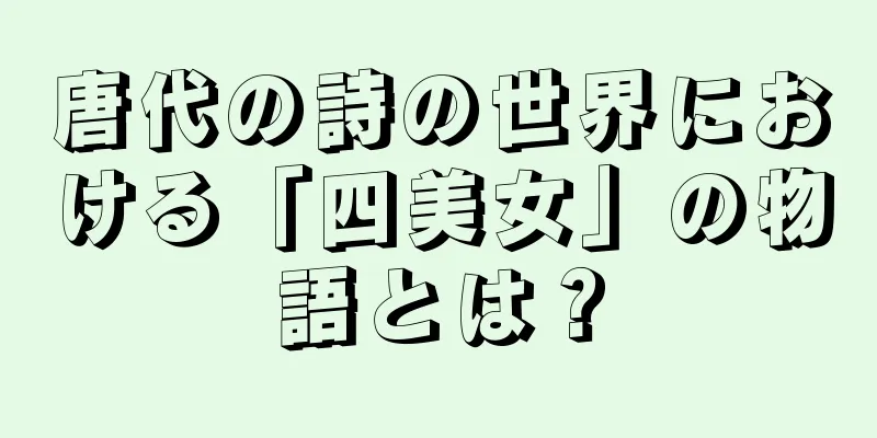 唐代の詩の世界における「四美女」の物語とは？