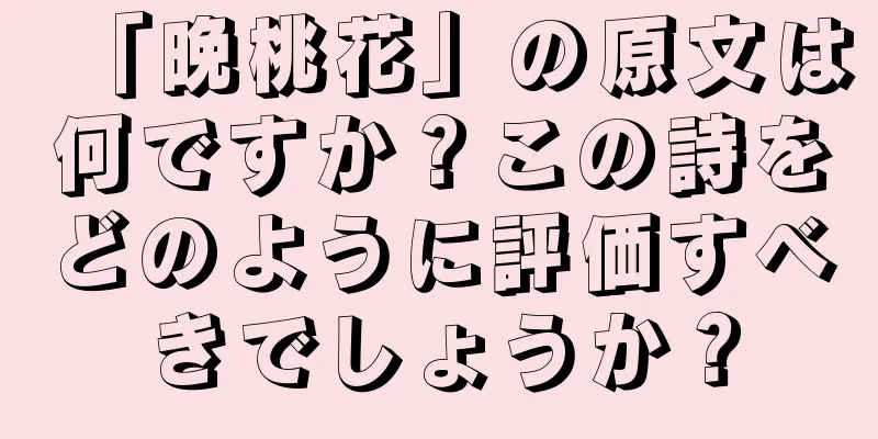 「晩桃花」の原文は何ですか？この詩をどのように評価すべきでしょうか？