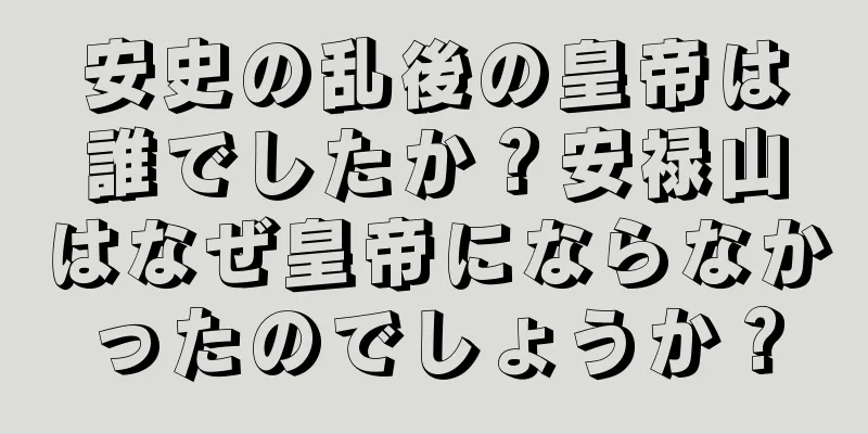 安史の乱後の皇帝は誰でしたか？安禄山はなぜ皇帝にならなかったのでしょうか？