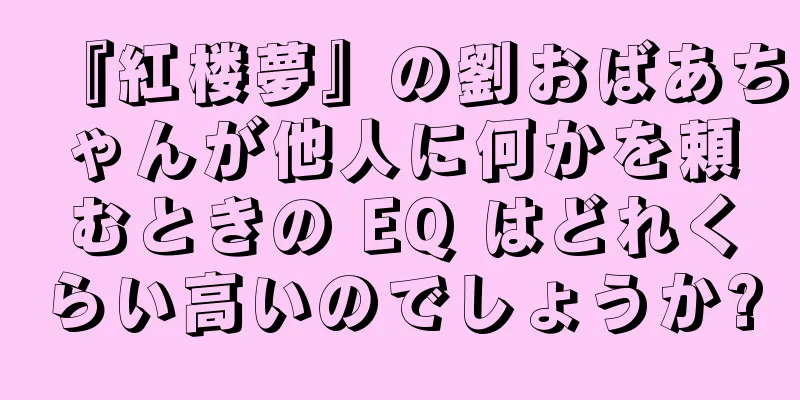 『紅楼夢』の劉おばあちゃんが他人に何かを頼むときの EQ はどれくらい高いのでしょうか?