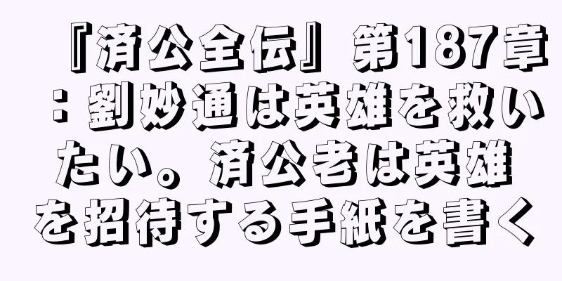 『済公全伝』第187章：劉妙通は英雄を救いたい。済公老は英雄を招待する手紙を書く