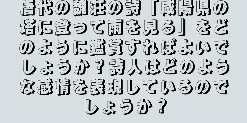 唐代の魏荘の詩「咸陽県の塔に登って雨を見る」をどのように鑑賞すればよいでしょうか？詩人はどのような感情を表現しているのでしょうか？