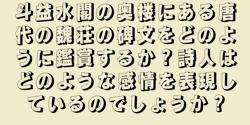 斗益水閣の奥楼にある唐代の魏荘の碑文をどのように鑑賞するか？詩人はどのような感情を表現しているのでしょうか？