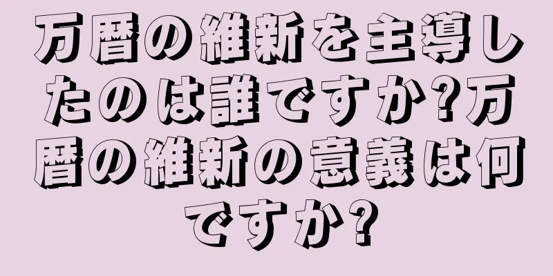 万暦の維新を主導したのは誰ですか?万暦の維新の意義は何ですか?
