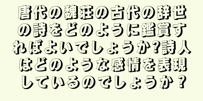 唐代の魏荘の古代の辞世の詩をどのように鑑賞すればよいでしょうか?詩人はどのような感情を表現しているのでしょうか？