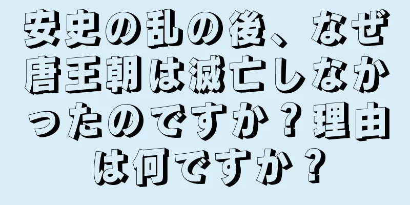 安史の乱の後、なぜ唐王朝は滅亡しなかったのですか？理由は何ですか？
