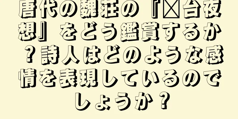 唐代の魏荘の『漳台夜想』をどう鑑賞するか？詩人はどのような感情を表現しているのでしょうか？
