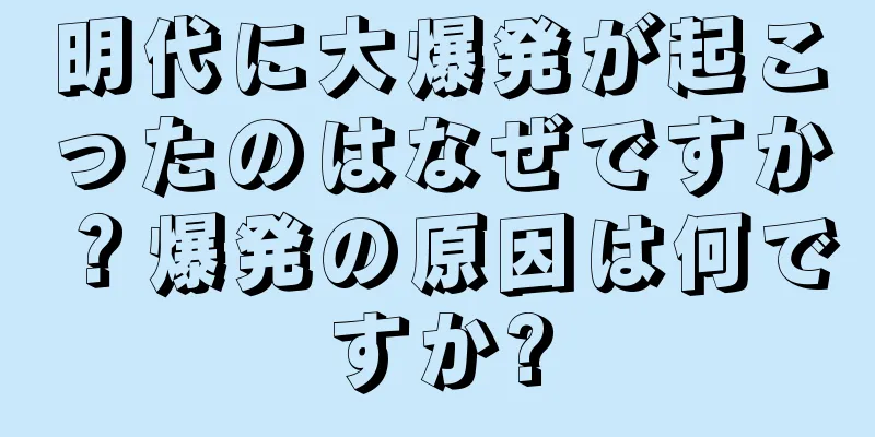 明代に大爆発が起こったのはなぜですか？爆発の原因は何ですか?