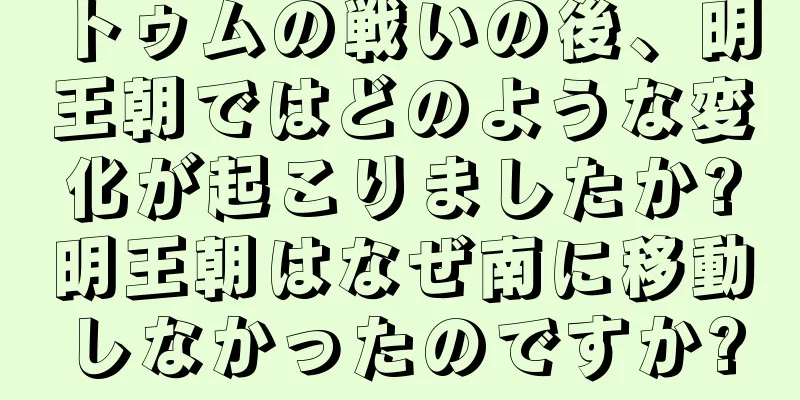 トゥムの戦いの後、明王朝ではどのような変化が起こりましたか?明王朝はなぜ南に移動しなかったのですか?