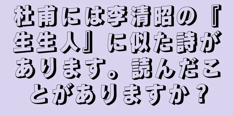 杜甫には李清昭の『生生人』に似た詩があります。読んだことがありますか？