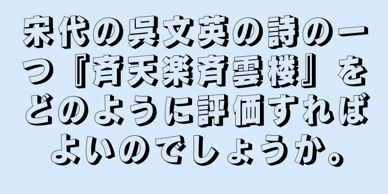 宋代の呉文英の詩の一つ『斉天楽斉雲楼』をどのように評価すればよいのでしょうか。