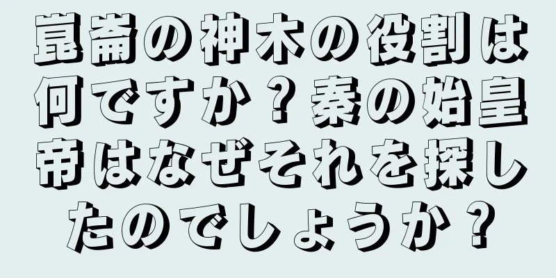 崑崙の神木の役割は何ですか？秦の始皇帝はなぜそれを探したのでしょうか？