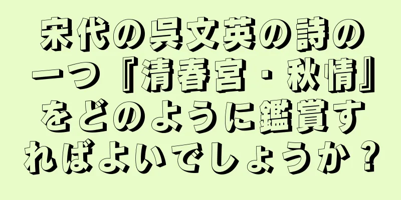 宋代の呉文英の詩の一つ『清春宮・秋情』をどのように鑑賞すればよいでしょうか？