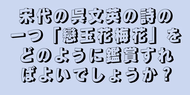 宋代の呉文英の詩の一つ「戀玉花梅花」をどのように鑑賞すればよいでしょうか？