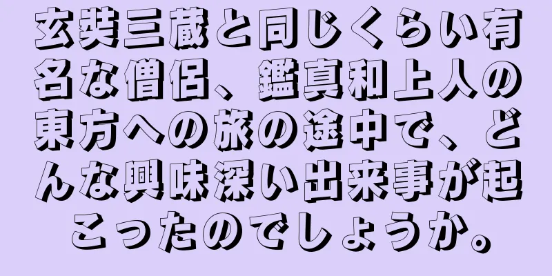 玄奘三蔵と同じくらい有名な僧侶、鑑真和上人の東方への旅の途中で、どんな興味深い出来事が起こったのでしょうか。