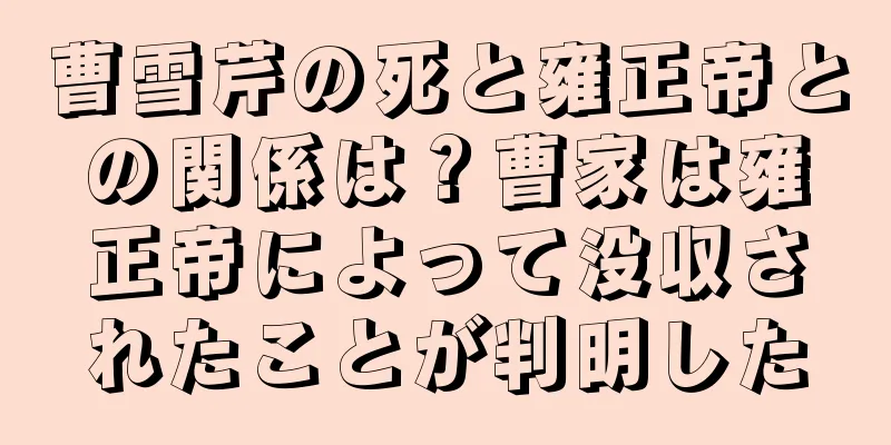 曹雪芹の死と雍正帝との関係は？曹家は雍正帝によって没収されたことが判明した