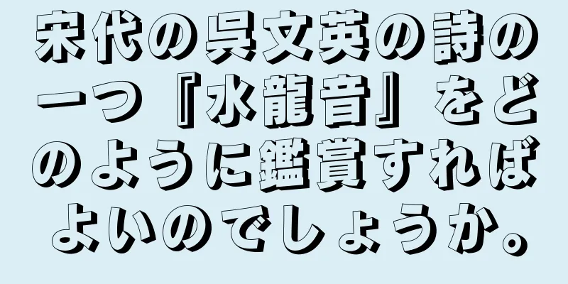 宋代の呉文英の詩の一つ『水龍音』をどのように鑑賞すればよいのでしょうか。