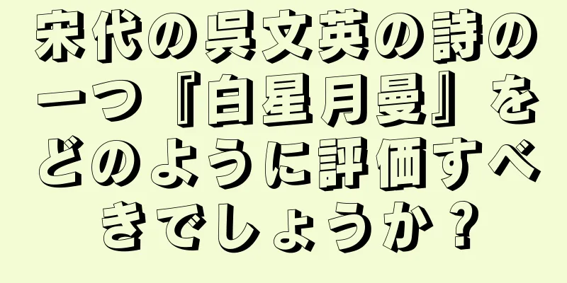 宋代の呉文英の詩の一つ『白星月曼』をどのように評価すべきでしょうか？