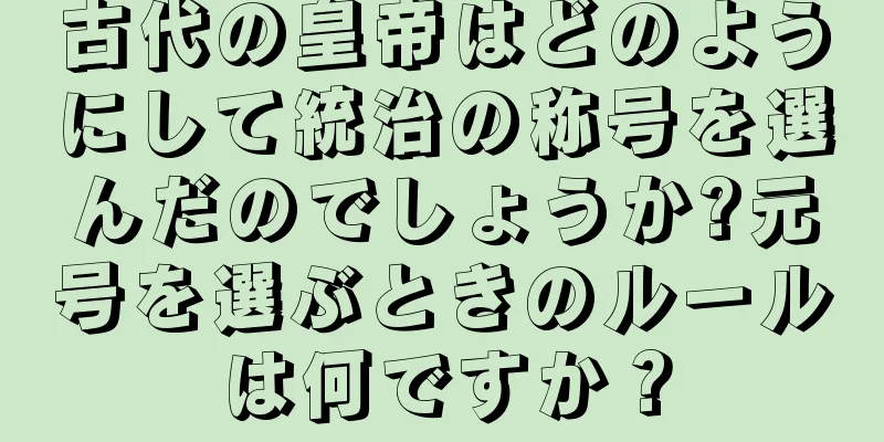 古代の皇帝はどのようにして統治の称号を選んだのでしょうか?元号を選ぶときのルールは何ですか？