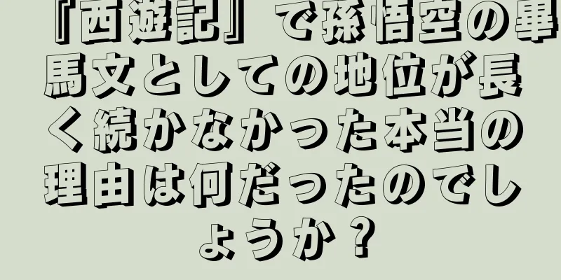 『西遊記』で孫悟空の畢馬文としての地位が長く続かなかった本当の理由は何だったのでしょうか？