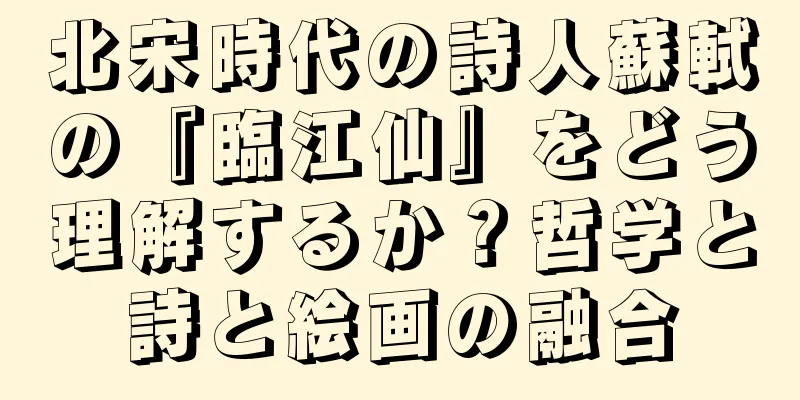 北宋時代の詩人蘇軾の『臨江仙』をどう理解するか？哲学と詩と絵画の融合