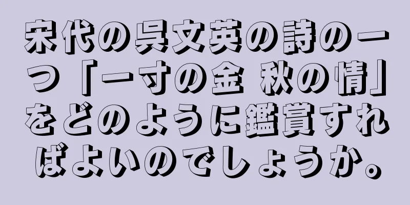 宋代の呉文英の詩の一つ「一寸の金 秋の情」をどのように鑑賞すればよいのでしょうか。