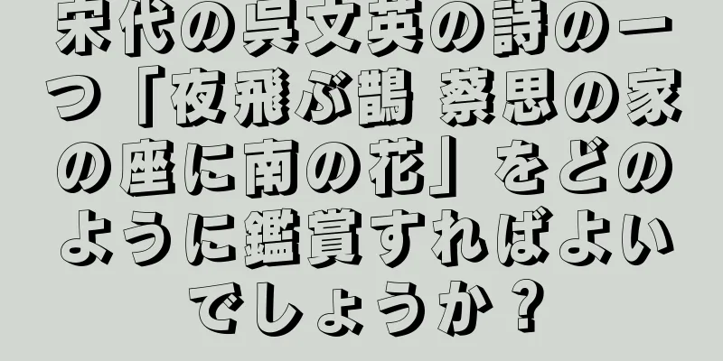 宋代の呉文英の詩の一つ「夜飛ぶ鵲 蔡思の家の座に南の花」をどのように鑑賞すればよいでしょうか？