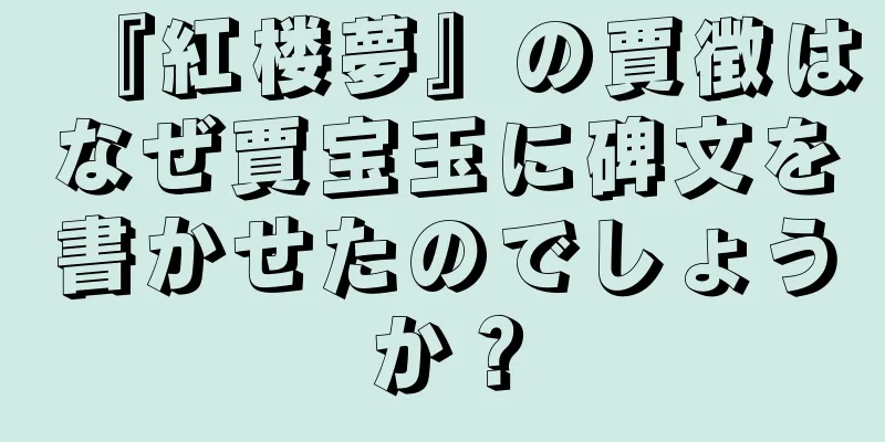 『紅楼夢』の賈徴はなぜ賈宝玉に碑文を書かせたのでしょうか？
