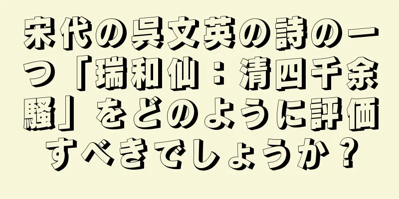 宋代の呉文英の詩の一つ「瑞和仙：清四千余騷」をどのように評価すべきでしょうか？