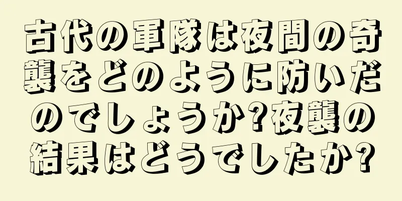 古代の軍隊は夜間の奇襲をどのように防いだのでしょうか?夜襲の結果はどうでしたか?