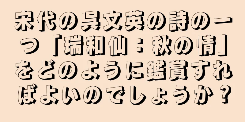 宋代の呉文英の詩の一つ「瑞和仙：秋の情」をどのように鑑賞すればよいのでしょうか？
