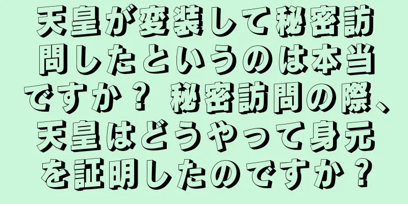 天皇が変装して秘密訪問したというのは本当ですか？ 秘密訪問の際、天皇はどうやって身元を証明したのですか？