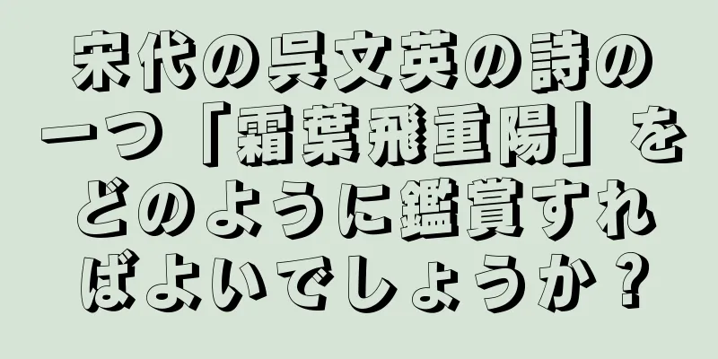 宋代の呉文英の詩の一つ「霜葉飛重陽」をどのように鑑賞すればよいでしょうか？