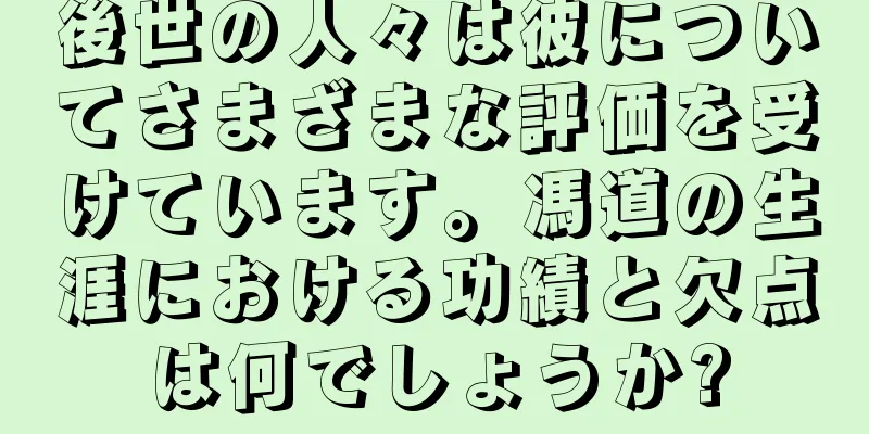 後世の人々は彼についてさまざまな評価を受けています。馮道の生涯における功績と欠点は何でしょうか?