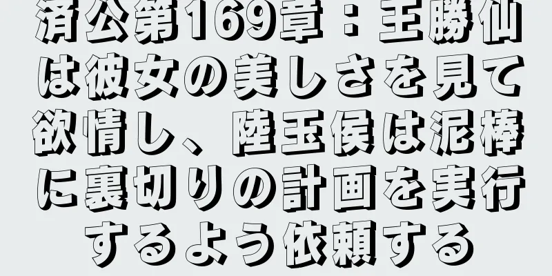 済公第169章：王勝仙は彼女の美しさを見て欲情し、陸玉侯は泥棒に裏切りの計画を実行するよう依頼する