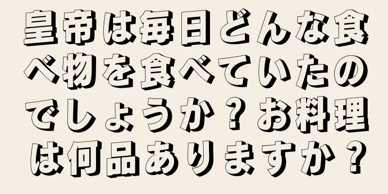 皇帝は毎日どんな食べ物を食べていたのでしょうか？お料理は何品ありますか？