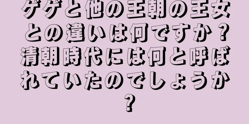 ゲゲと他の王朝の王女との違いは何ですか？清朝時代には何と呼ばれていたのでしょうか？