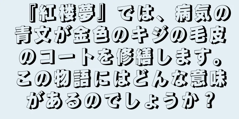 『紅楼夢』では、病気の青文が金色のキジの毛皮のコートを修繕します。この物語にはどんな意味があるのでしょうか？