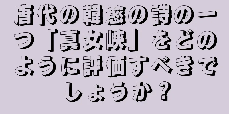 唐代の韓愈の詩の一つ「真女峡」をどのように評価すべきでしょうか？