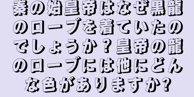 秦の始皇帝はなぜ黒龍のローブを着ていたのでしょうか？皇帝の龍のローブには他にどんな色がありますか?
