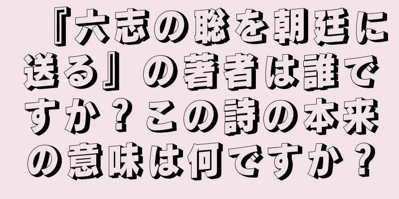 『六志の聡を朝廷に送る』の著者は誰ですか？この詩の本来の意味は何ですか？