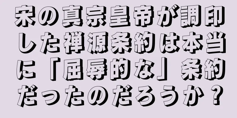 宋の真宗皇帝が調印した禅源条約は本当に「屈辱的な」条約だったのだろうか？