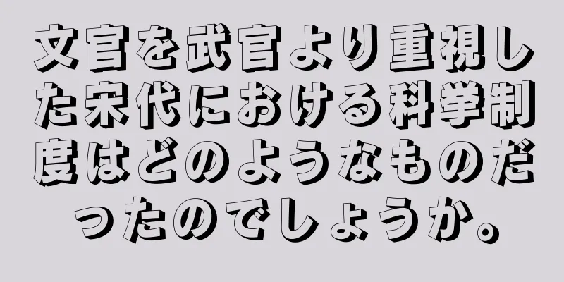 文官を武官より重視した宋代における科挙制度はどのようなものだったのでしょうか。
